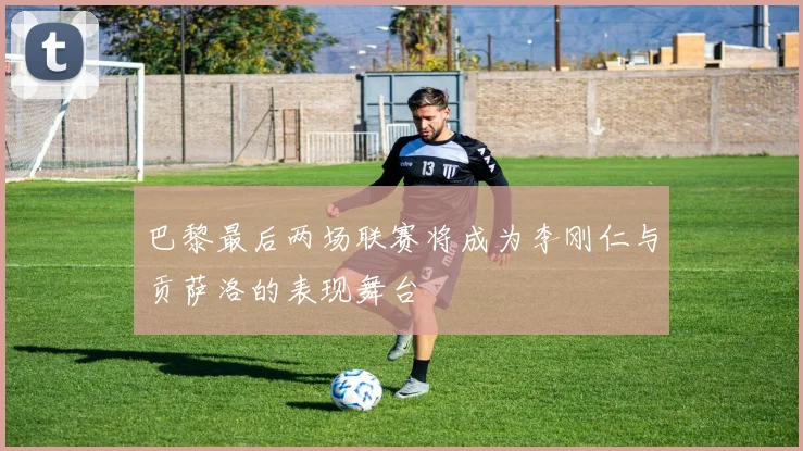 巴黎最后两场联赛将成为李刚仁与贡萨洛的表现舞台