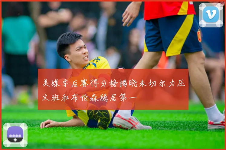 美媒季后赛得分榜揭晓米切尔力压文班和布伦森稳居第一