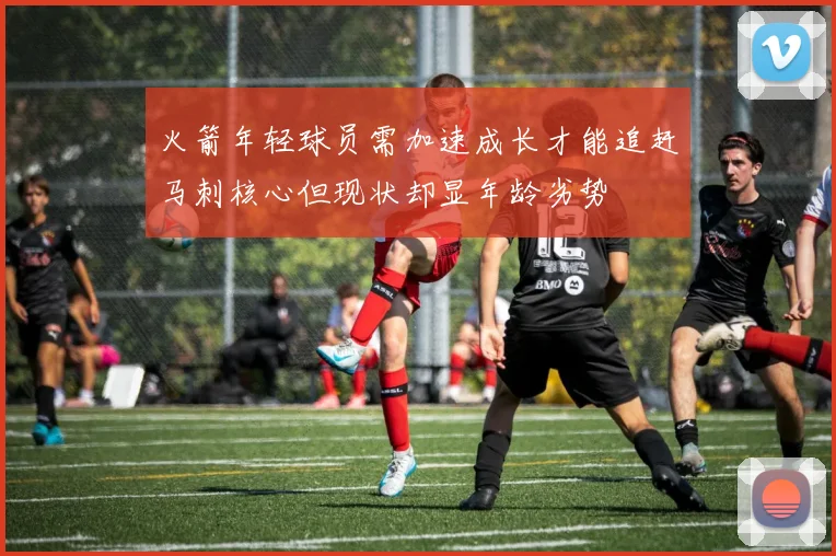 火箭年轻球员需加速成长才能追赶马刺核心但现状却显年龄劣势