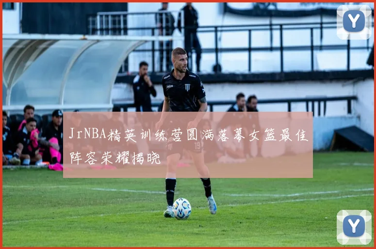 JrNBA精英训练营圆满落幕女篮最佳阵容荣耀揭晓