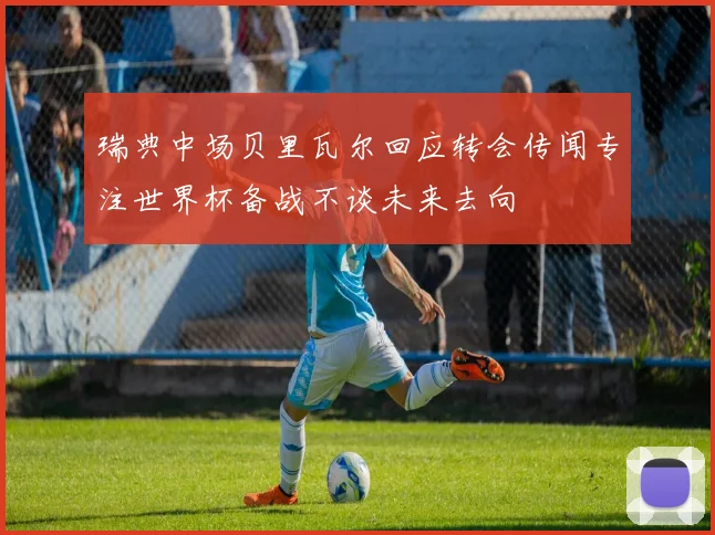 瑞典中场贝里瓦尔回应转会传闻专注世界杯备战不谈未来去向