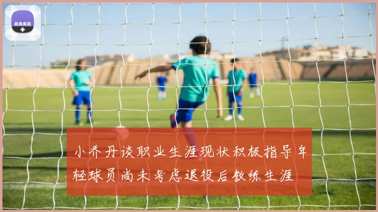 小乔丹谈职业生涯现状积极指导年轻球员尚未考虑退役后教练生涯