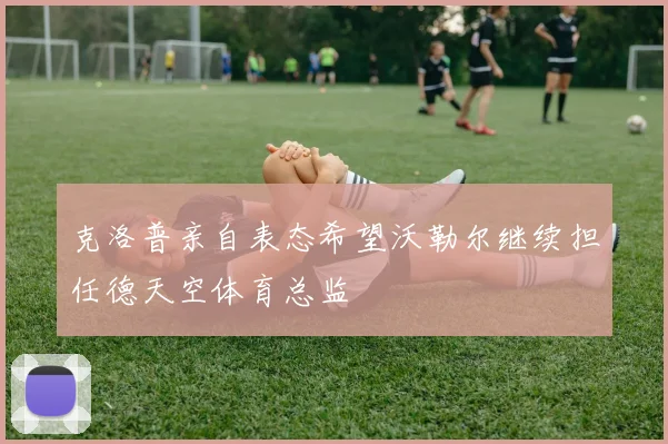 克洛普亲自表态希望沃勒尔继续担任德天空体育总监
