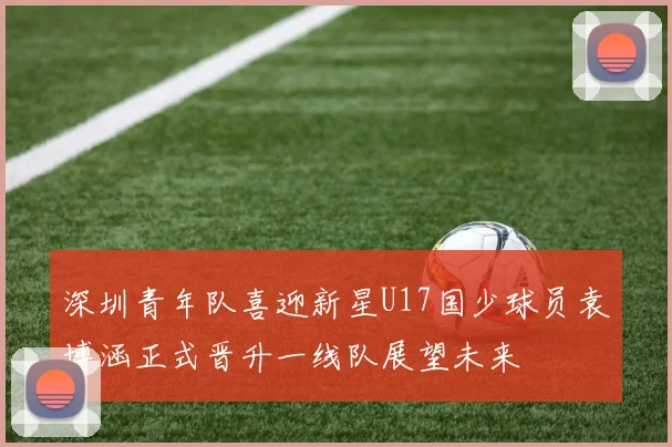 深圳青年队喜迎新星U17国少球员袁博涵正式晋升一线队展望未来