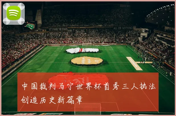 中国裁判马宁世界杯首秀三人执法创造历史新篇章