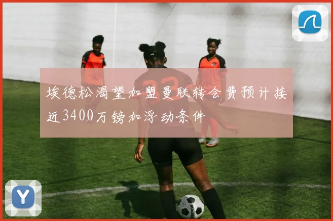 埃德松渴望加盟曼联转会费预计接近3400万镑加浮动条件
