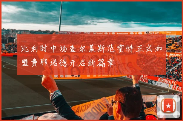 比利时中场查尔莱斯范霍特正式加盟费耶诺德开启新篇章