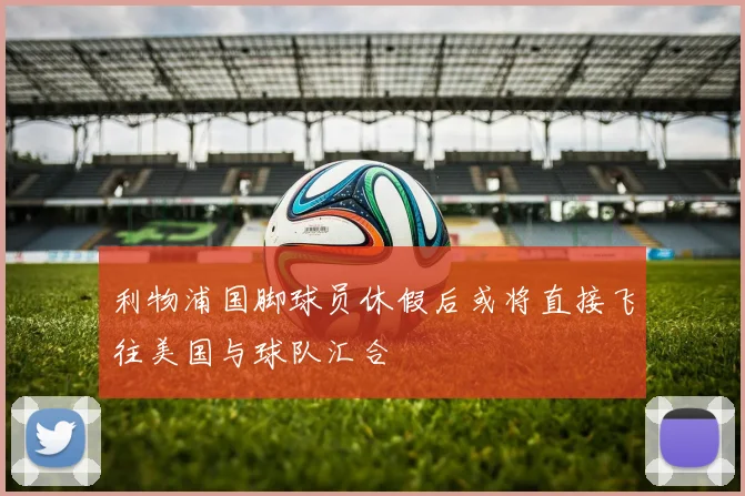 利物浦国脚球员休假后或将直接飞往美国与球队汇合