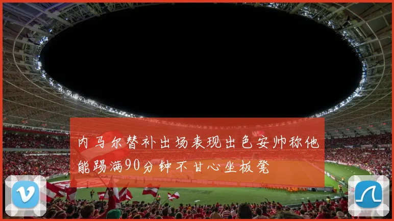 内马尔替补出场表现出色安帅称他能踢满90分钟不甘心坐板凳