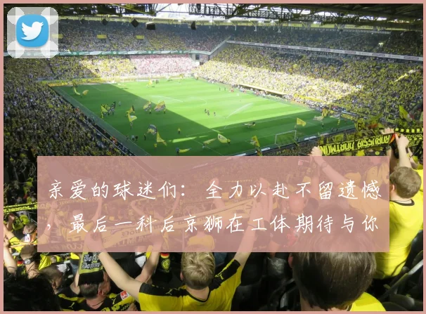 亲爱的球迷们：全力以赴不留遗憾，最后一科后京狮在工体期待与你相聚
