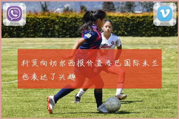 科莫向切尔西报价查洛巴国际米兰也表达了兴趣