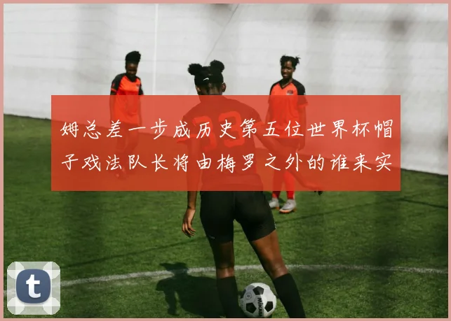 姆总差一步成历史第五位世界杯帽子戏法队长将由梅罗之外的谁来实现