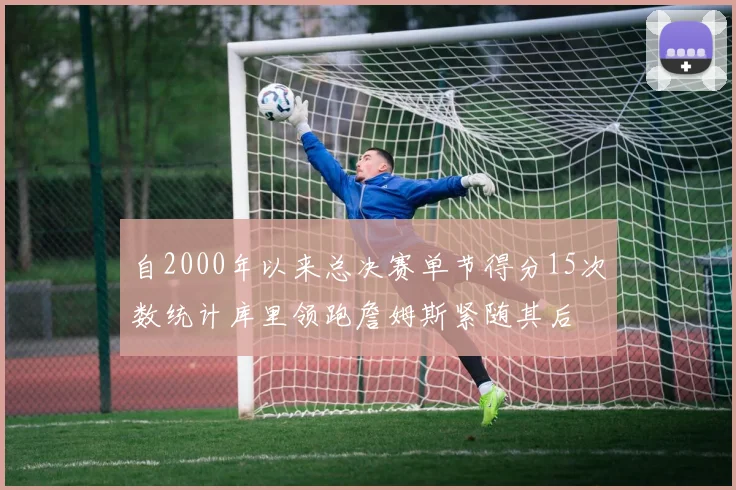 自2000年以来总决赛单节得分15次数统计库里领跑詹姆斯紧随其后