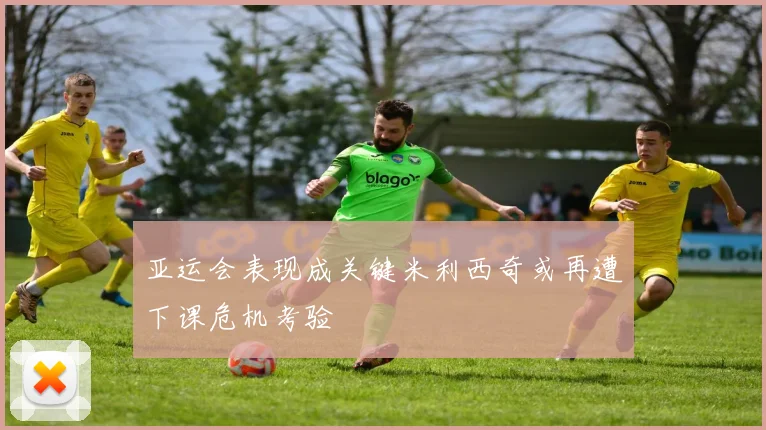 亚运会表现成关键米利西奇或再遭下课危机考验