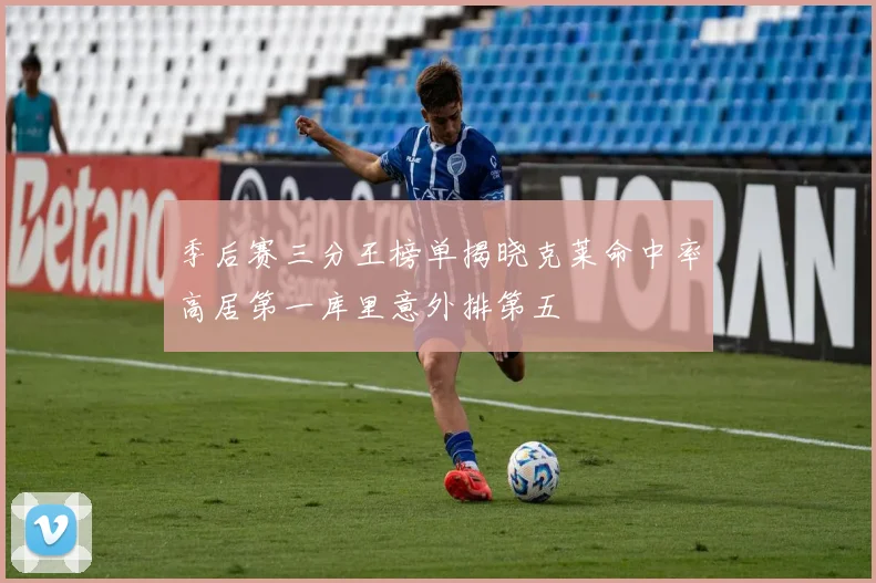 季后赛三分王榜单揭晓克莱命中率高居第一库里意外排第五
